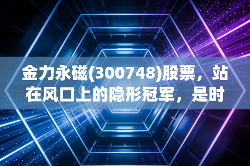 金力永磁(300748)股票，站在风口上的隐形冠军，是时候上车了吗？