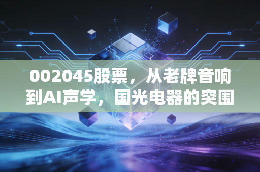 002045股票，从老牌音响到AI声学，国光电器的突围与隐忧