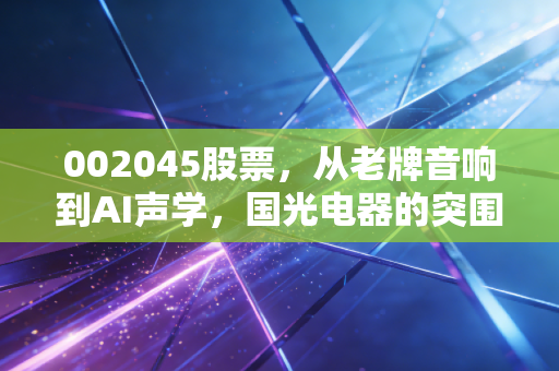 002045股票，从老牌音响到AI声学，国光电器的突围与隐忧