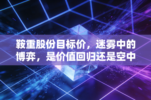 鞍重股份目标价，迷雾中的博弈，是价值回归还是空中楼阁？