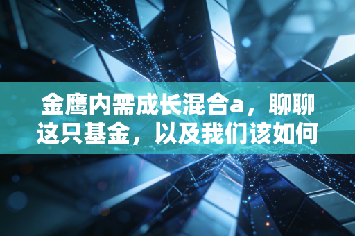 金鹰内需成长混合a，聊聊这只基金，以及我们该如何在当下的内需赛道里淘金
