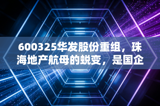 600325华发股份重组，珠海地产航母的蜕变，是国企担当还是资本腾挪？