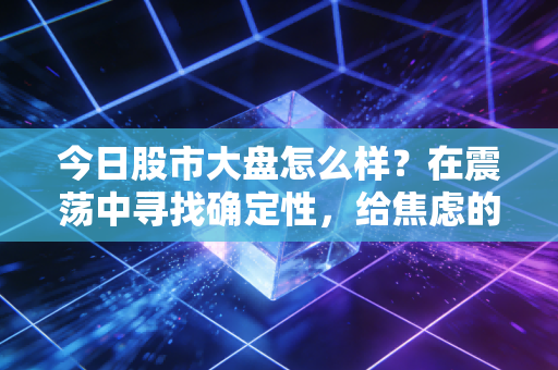 今日股市大盘怎么样？在震荡中寻找确定性，给焦虑的股民一颗定心丸