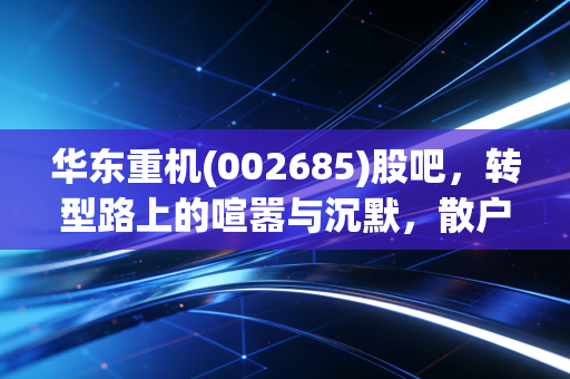 华东重机(002685)股吧，转型路上的喧嚣与沉默，散户该何去何从？