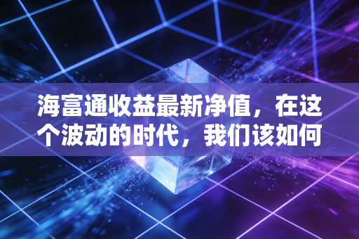 海富通收益最新净值，在这个波动的时代，我们该如何读懂手中的成绩单？