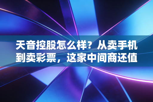 天音控股怎么样？从卖手机到卖彩票，这家中间商还值得咱们押注吗？