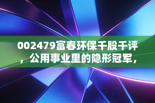 002479富春环保千股千评，公用事业里的隐形冠军，能否穿越周期的迷雾？