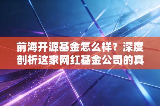 前海开源基金怎么样？深度剖析这家网红基金公司的真实底色