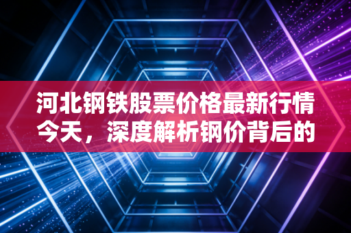河北钢铁股票价格最新行情今天，深度解析钢价背后的博弈与普通投资者的机会