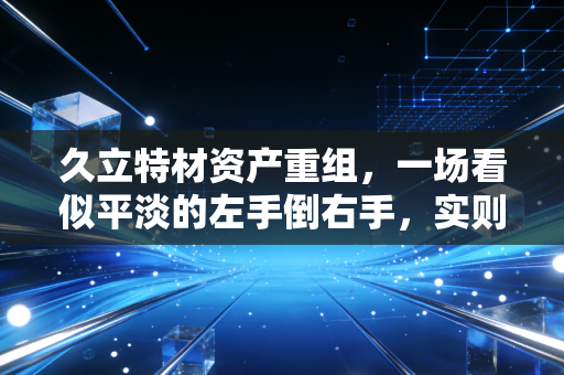 久立特材资产重组，一场看似平淡的左手倒右手，实则暗藏高端制造的野心