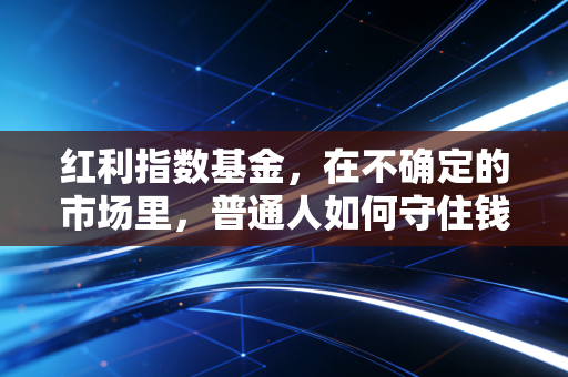 红利指数基金，在不确定的市场里，普通人如何守住钱袋子？
