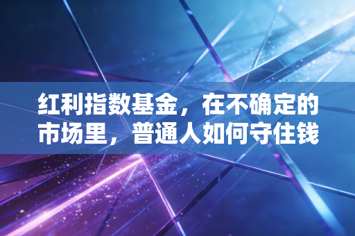 红利指数基金，在不确定的市场里，普通人如何守住钱袋子？