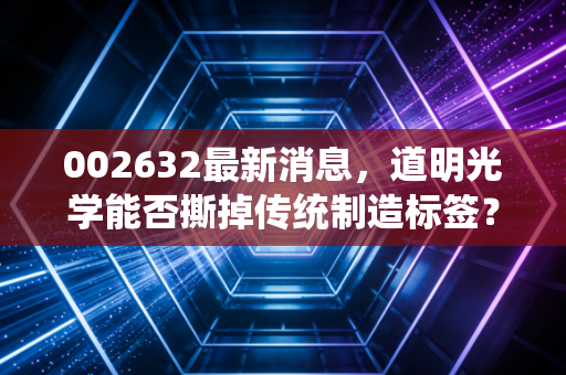 002632最新消息，道明光学能否撕掉传统制造标签？深度剖析其光学膜与新能源的破局之路