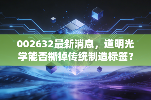 002632最新消息，道明光学能否撕掉传统制造标签？深度剖析其光学膜与新能源的破局之路