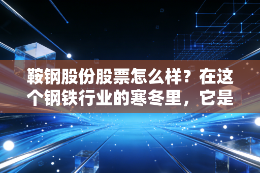 鞍钢股份股票怎么样？在这个钢铁行业的寒冬里，它是被错杀的现金奶牛还是难以翻身的旧时代巨轮？
