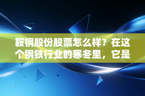 鞍钢股份股票怎么样？在这个钢铁行业的寒冬里，它是被错杀的现金奶牛还是难以翻身的旧时代巨轮？