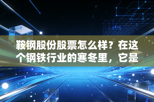 鞍钢股份股票怎么样？在这个钢铁行业的寒冬里，它是被错杀的现金奶牛还是难以翻身的旧时代巨轮？