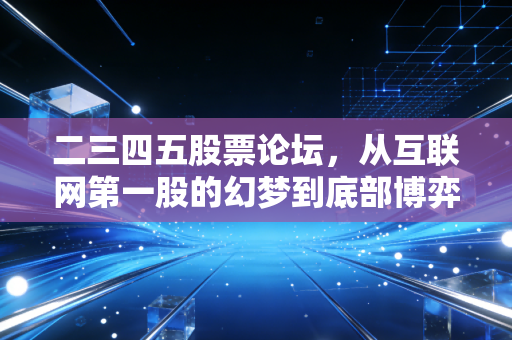 二三四五股票论坛，从互联网第一股的幻梦到底部博弈的众生相，我们该如何自处？