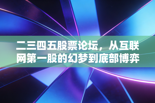 二三四五股票论坛，从互联网第一股的幻梦到底部博弈的众生相，我们该如何自处？