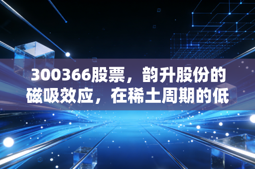 300366股票，韵升股份的磁吸效应，在稀土周期的低谷里寻找长情的陪伴