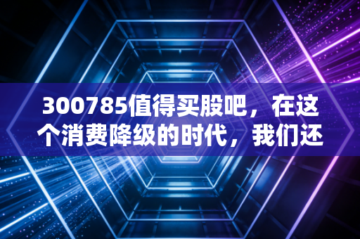300785值得买股吧，在这个消费降级的时代，我们还能相信什么值得买吗？