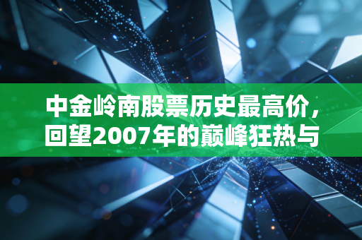 中金岭南股票历史最高价，回望2007年的巅峰狂热与有色周期的宿命轮回