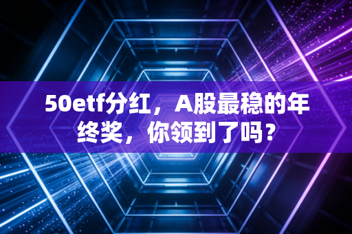 50etf分红，A股最稳的年终奖，你领到了吗？