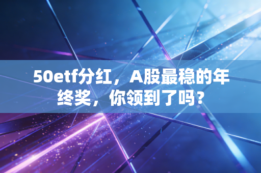 50etf分红，A股最稳的年终奖，你领到了吗？