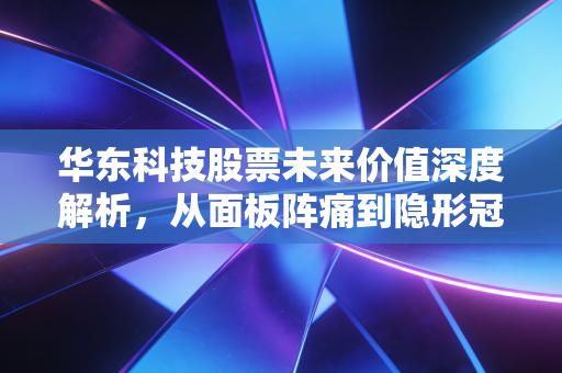 华东科技股票未来价值深度解析，从面板阵痛到隐形冠军的蜕变之路
