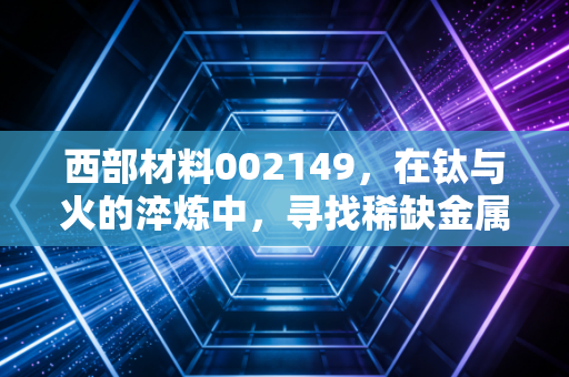 西部材料002149，在钛与火的淬炼中，寻找稀缺金属的长期价值