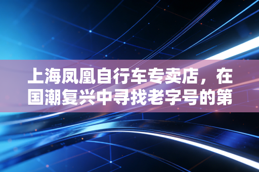 上海凤凰自行车专卖店，在国潮复兴中寻找老字号的第二增长曲线