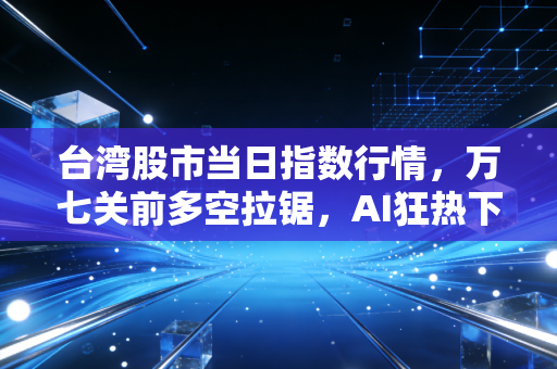 台湾股市当日指数行情，万七关前多空拉锯，AI狂热下的冷思考与生存法则