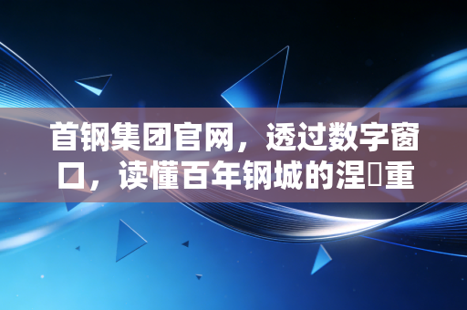 首钢集团官网，透过数字窗口，读懂百年钢城的涅槃重生与未来野心