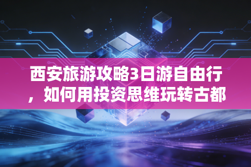 西安旅游攻略3日游自由行，如何用投资思维玩转古都，避开99%的消费陷阱？