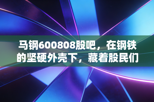 马钢600808股吧，在钢铁的坚硬外壳下，藏着股民们最柔软的期待