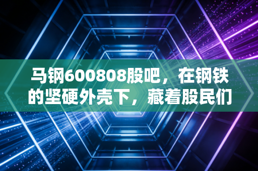 马钢600808股吧，在钢铁的坚硬外壳下，藏着股民们最柔软的期待