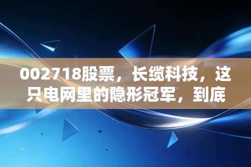 002718股票，长缆科技，这只电网里的隐形冠军，到底值不值得我们长期持有？