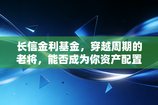 长信金利基金，穿越周期的老将，能否成为你资产配置的压舱石？