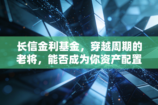长信金利基金，穿越周期的老将，能否成为你资产配置的压舱石？