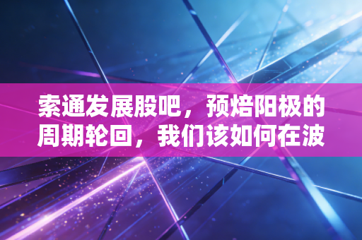 索通发展股吧，预焙阳极的周期轮回，我们该如何在波动中寻找确定性？