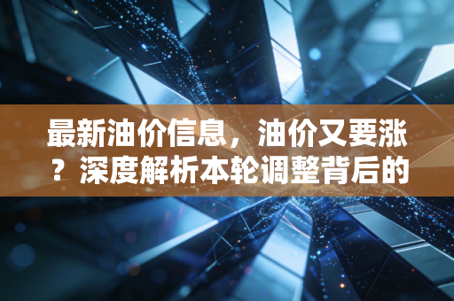 最新油价信息，油价又要涨？深度解析本轮调整背后的推手与我们的应对之道