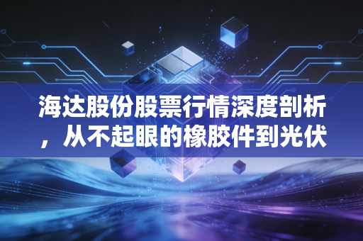 海达股份股票行情深度剖析，从不起眼的橡胶件到光伏新贵，这只隐形冠军还值得持有吗？
