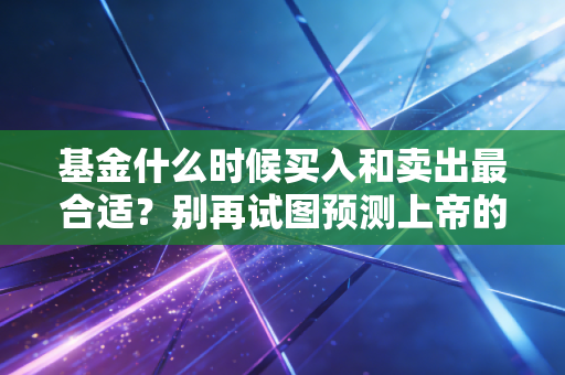 基金什么时候买入和卖出最合适？别再试图预测上帝的骰子，这才是普通人赚钱的真相