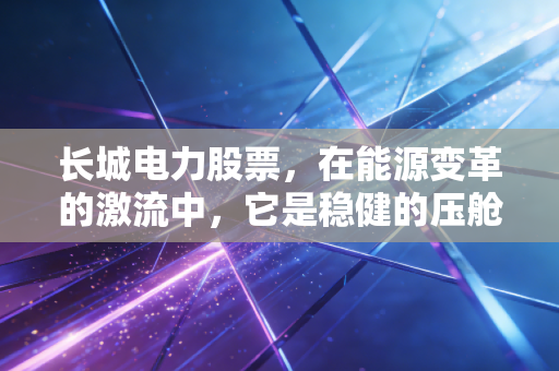 长城电力股票，在能源变革的激流中，它是稳健的压舱石还是被遗忘的旧时代遗孤？