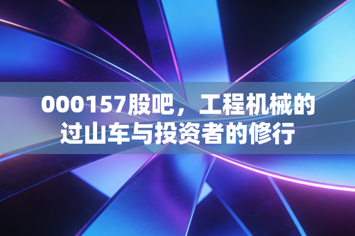 000157股吧，工程机械的过山车与投资者的修行
