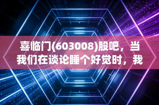 喜临门(603008)股吧，当我们在谈论睡个好觉时，我们到底在谈论什么？