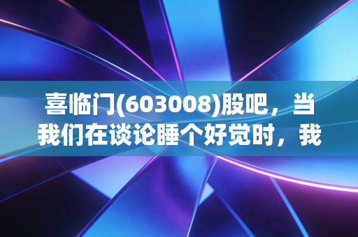 喜临门(603008)股吧，当我们在谈论睡个好觉时，我们到底在谈论什么？