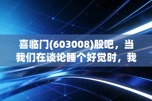 喜临门(603008)股吧，当我们在谈论睡个好觉时，我们到底在谈论什么？