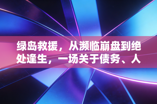 绿岛救援，从濒临崩盘到绝处逢生，一场关于债务、人性与资本博弈的深度复盘