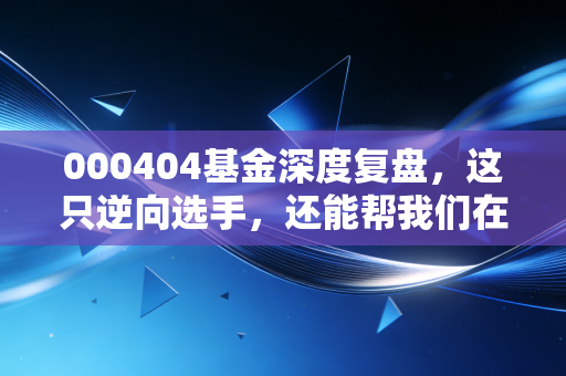 000404基金深度复盘，这只逆向选手，还能帮我们在震荡市里翻身吗？